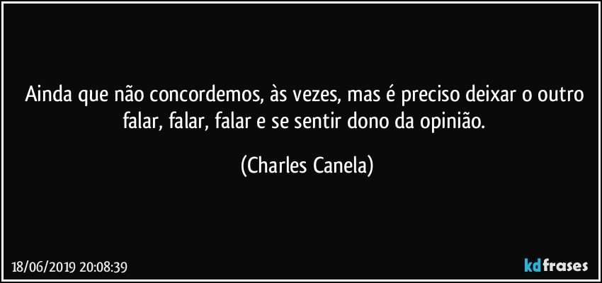 Ainda que não concordemos, às vezes, mas é preciso deixar o outro falar, falar, falar e se sentir dono da opinião. (Charles Canela)