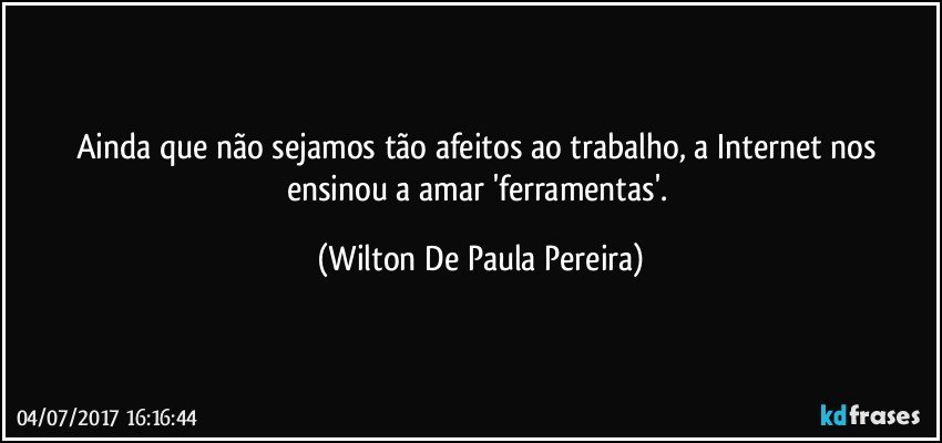 Ainda que não sejamos tão afeitos ao trabalho, a Internet nos ensinou a amar 'ferramentas'. (Wilton De Paula Pereira)