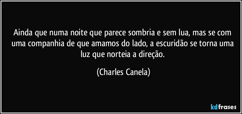 Ainda que numa noite que parece sombria e sem lua, mas se com uma companhia de que amamos do lado, a escuridão se torna uma luz que norteia a direção. (Charles Canela)