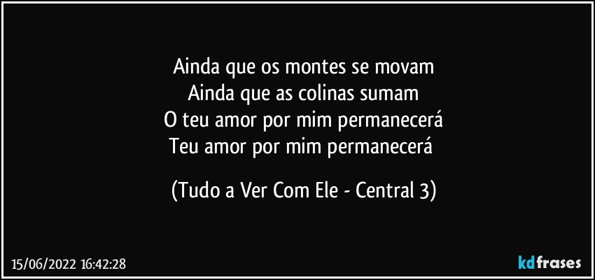 Ainda que os montes se movam
Ainda que as colinas sumam
O teu amor por mim permanecerá
Teu amor por mim permanecerá (Tudo a Ver Com Ele - Central 3)