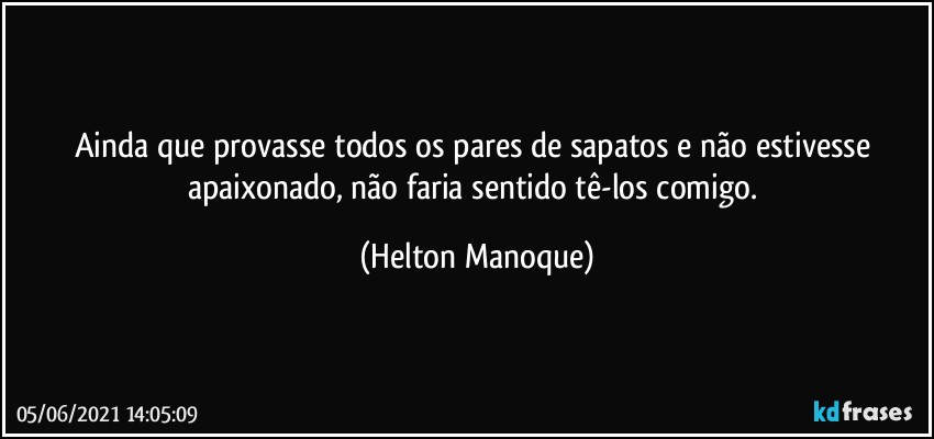 Ainda que provasse todos os pares de sapatos e não estivesse apaixonado, não faria sentido tê-los comigo. (Helton Manoque)