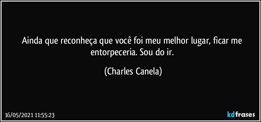 Ainda que reconheça que você foi meu melhor lugar, ficar me entorpeceria. Sou do ir. (Charles Canela)