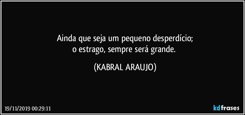 Ainda que seja um pequeno desperdício;
o estrago, sempre será grande. (KABRAL ARAUJO)