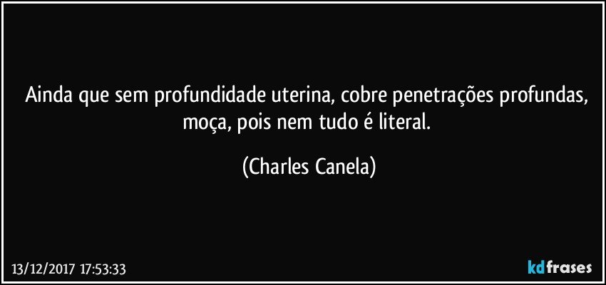 Ainda que sem profundidade uterina, cobre penetrações profundas, moça, pois nem tudo é literal. (Charles Canela)