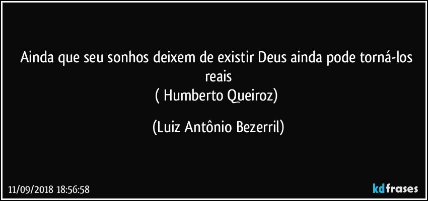 Ainda que seu sonhos deixem de existir Deus ainda pode torná-los reais
( Humberto Queiroz) (Luiz Antônio Bezerril)