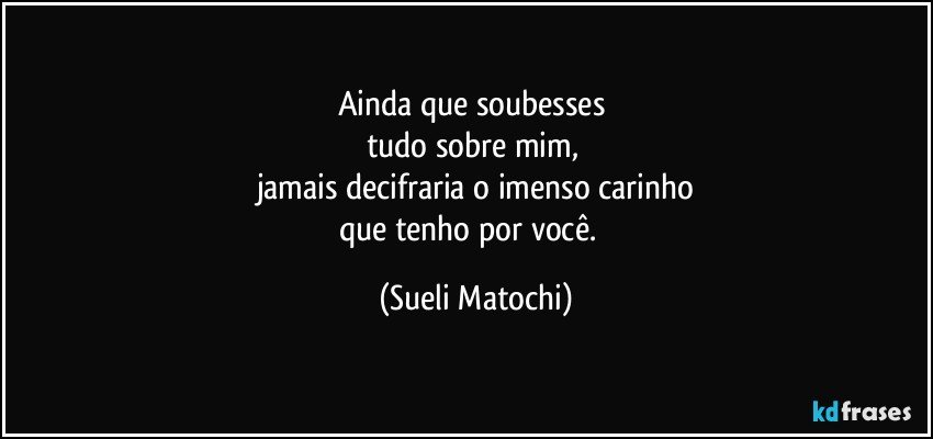 Ainda que soubesses 
tudo sobre mim, 
jamais decifraria o imenso carinho
que tenho por você.﻿ (Sueli Matochi)