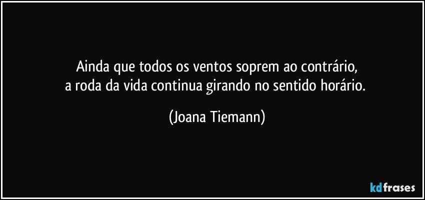 Ainda que todos os ventos soprem ao contrário,
a roda da vida continua girando no sentido horário. (Joana Tiemann)