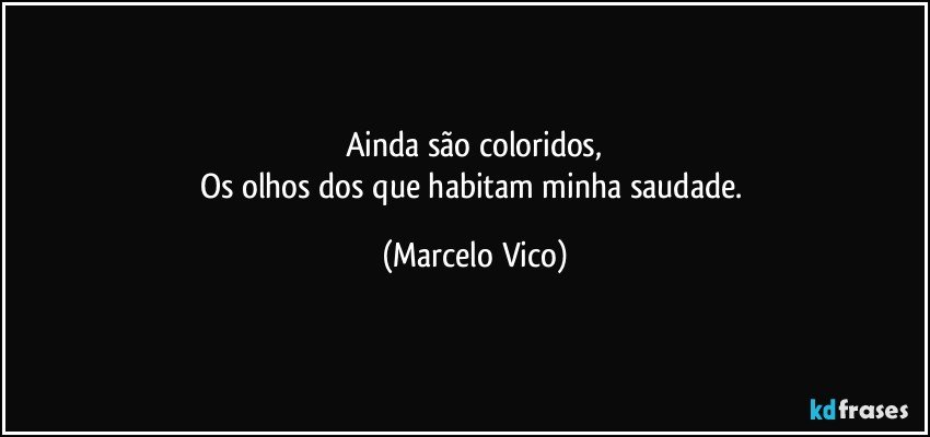 Ainda são coloridos,
Os olhos dos que habitam minha saudade. (Marcelo Vico)