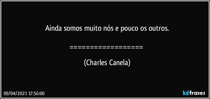 Ainda somos muito nós e pouco os outros.

================== (Charles Canela)