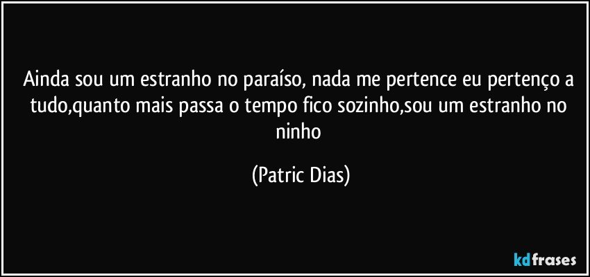 Ainda sou um estranho no paraíso, nada me pertence eu pertenço a tudo,quanto mais passa o tempo fico sozinho,sou um estranho no ninho (Patric Dias)