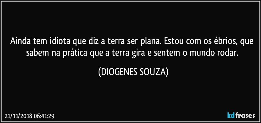 Ainda tem idiota que diz a terra ser plana. Estou com os ébrios, que sabem na prática que a terra gira e sentem o mundo rodar. (DIOGENES SOUZA)