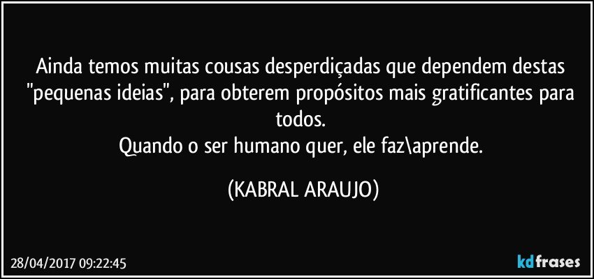 Ainda temos muitas cousas desperdiçadas que dependem destas "pequenas ideias", para obterem propósitos mais gratificantes para todos. 
Quando o ser humano quer, ele faz\aprende. (KABRAL ARAUJO)