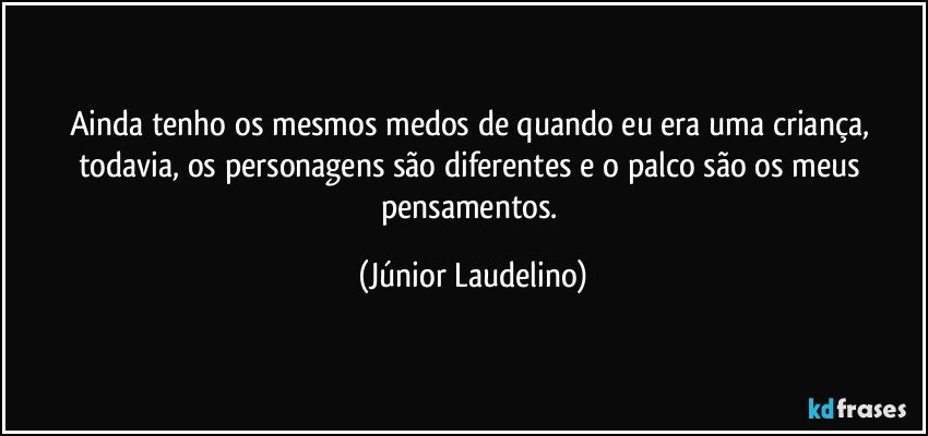 Ainda tenho os mesmos medos de quando eu era uma criança, todavia, os personagens são diferentes e o palco são os meus pensamentos. (Júnior Laudelino)