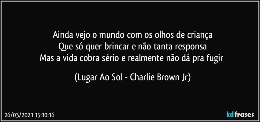 Ainda vejo o mundo com os olhos de criança
Que só quer brincar e não tanta responsa
Mas a vida cobra sério e realmente não dá pra fugir (Lugar Ao Sol - Charlie Brown Jr)