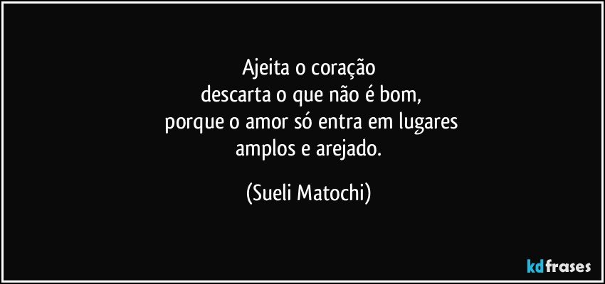 Ajeita o coração
 descarta o que não é bom,
 porque o amor só entra em lugares
 amplos e arejado. (Sueli Matochi)