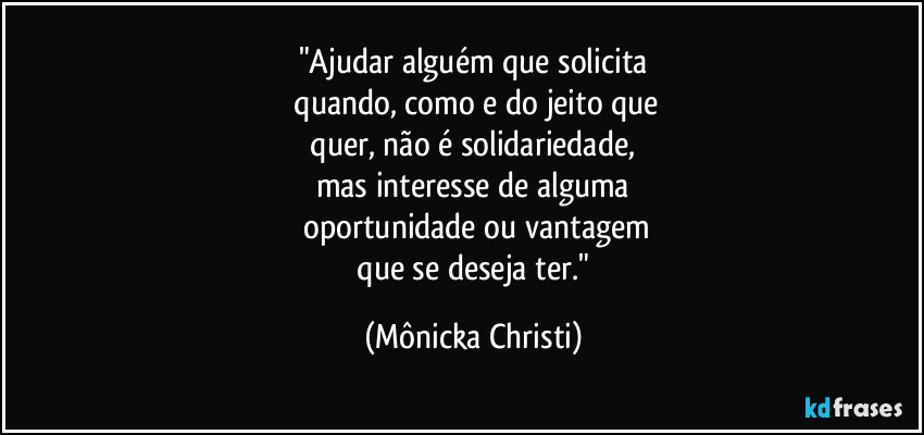 "Ajudar alguém que solicita
 quando, como e do jeito que
 quer, não é solidariedade, 
mas interesse de alguma
 oportunidade ou vantagem
 que se deseja ter." (Mônicka Christi)