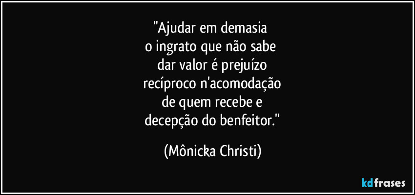 "Ajudar em demasia 
o ingrato que não sabe 
dar valor é prejuízo
 recíproco n'acomodação 
de quem recebe e
 decepção do benfeitor." (Mônicka Christi)