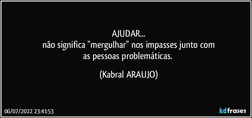 AJUDAR...
não significa "mergulhar" nos impasses junto com
as pessoas problemáticas. (KABRAL ARAUJO)