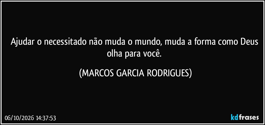 Ajudar o necessitado não muda o mundo, muda a forma como Deus olha para você. (MARCOS GARCIA RODRIGUES)