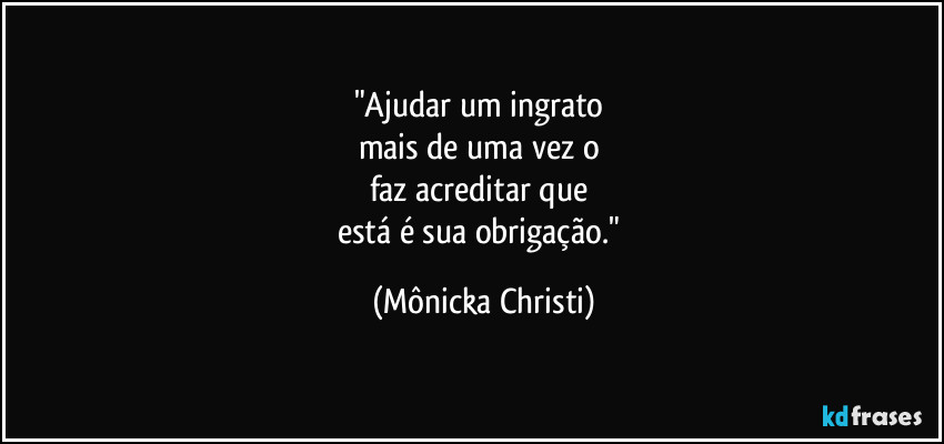 "Ajudar um ingrato
mais de uma vez o
faz acreditar que
está é sua obrigação." (Mônicka Christi)