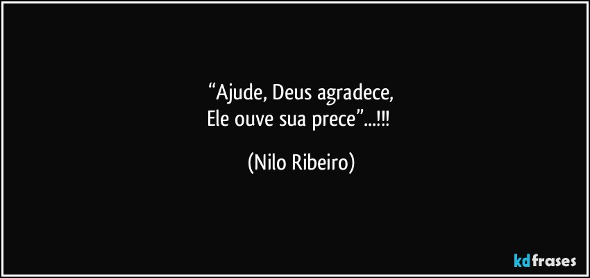 “Ajude, Deus agradece,
Ele ouve sua prece”...!!! (Nilo Ribeiro)