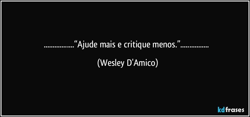 ...“Ajude mais e critique menos.”... (Wesley D'Amico)