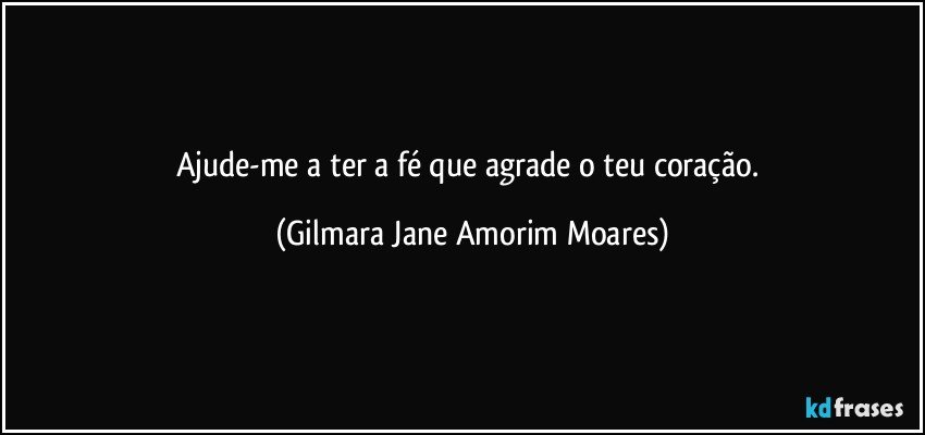 Ajude-me a ter a fé que agrade o teu coração. (Gilmara Jane Amorim Moares)