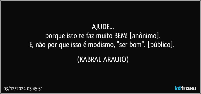 AJUDE...
porque isto te faz muito BEM! [anônimo].
E, não por que isso é modismo, "ser bom". [público]. (KABRAL ARAUJO)