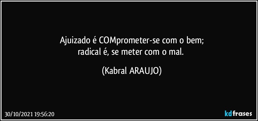 Ajuizado é COMprometer-se com o bem;
radical é, se meter com o mal. (KABRAL ARAUJO)