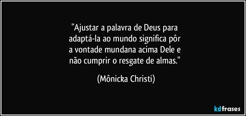 "Ajustar a palavra de Deus para 
adaptá-la ao mundo significa pôr 
a vontade mundana acima Dele e 
não cumprir o resgate de almas." (Mônicka Christi)