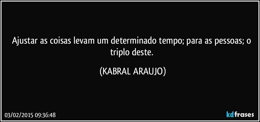 Ajustar as coisas levam um  determinado tempo; para as pessoas;  o triplo deste. (KABRAL ARAUJO)