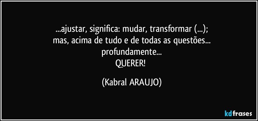 ...ajustar, significa: mudar, transformar (...);
mas, acima de tudo e de todas as questões...
profundamente...
QUERER! (KABRAL ARAUJO)