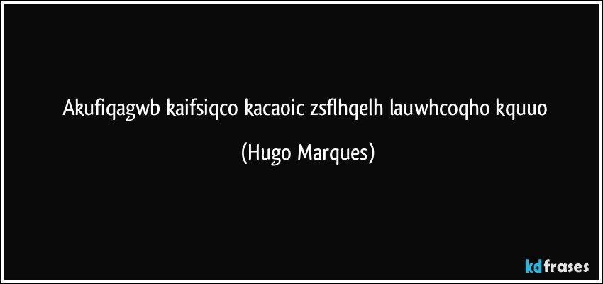 akufiqagwb kaifsiqco kacaoic zsflhqelh lauwhcoqho kquuo (Hugo Marques)