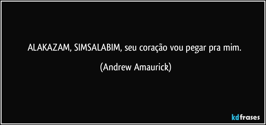 ALAKAZAM, SIMSALABIM, seu coração vou pegar pra mim. (Andrew Amaurick)