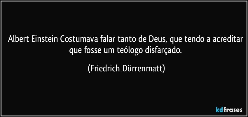 Albert Einstein Costumava falar tanto de Deus, que tendo a acreditar que fosse um teólogo disfarçado. (Friedrich Dürrenmatt)