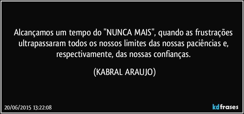 Alcançamos um tempo do "NUNCA MAIS", quando as frustrações ultrapassaram todos os nossos limites das nossas paciências e, respectivamente, das nossas confianças. (KABRAL ARAUJO)