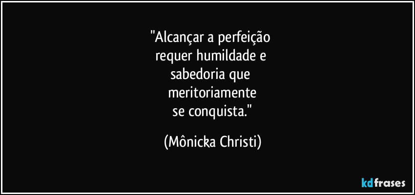 "Alcançar a perfeição 
requer humildade e 
sabedoria que 
meritoriamente
 se conquista." (Mônicka Christi)
