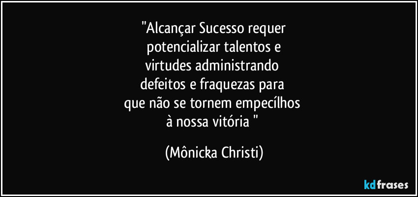 "Alcançar Sucesso requer
 potencializar talentos e  
virtudes administrando 
defeitos e fraquezas para 
que não se tornem empecílhos 
à nossa vitória " (Mônicka Christi)