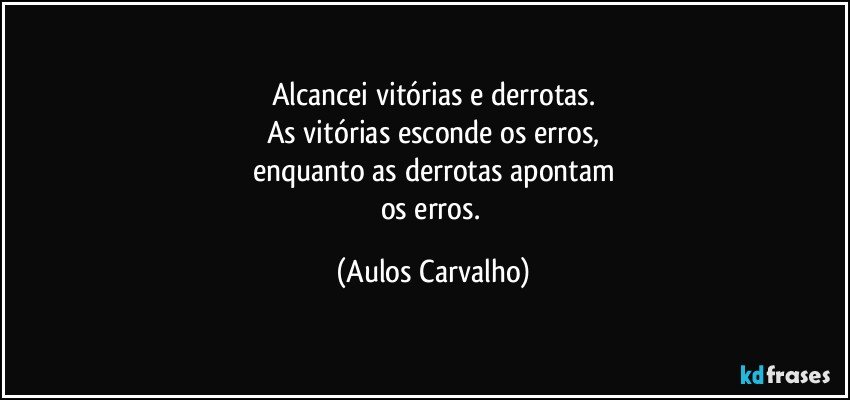 Alcancei vitórias e derrotas.
As vitórias esconde os erros,
enquanto as derrotas apontam
os erros. (Aulos Carvalho)