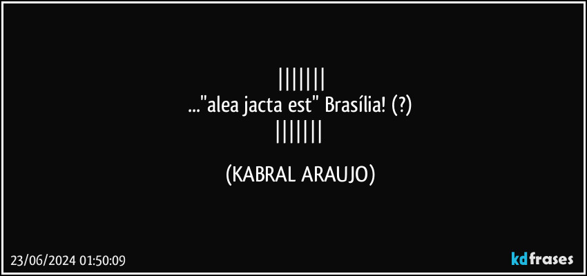 
..."alea jacta est" Brasília! (?)
 (KABRAL ARAUJO)