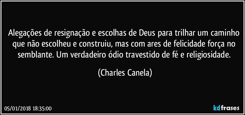 Alegações de resignação e escolhas de Deus para trilhar um caminho que não escolheu e construiu, mas com ares de felicidade força no semblante. Um verdadeiro ódio travestido de fé e religiosidade. (Charles Canela)