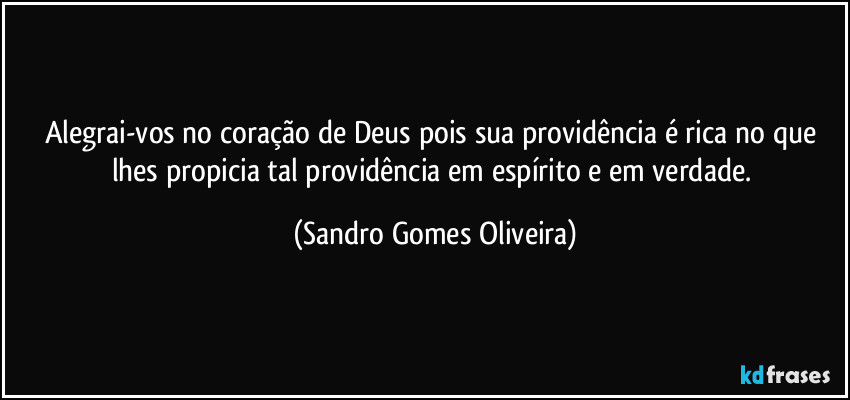 Alegrai-vos no coração de Deus pois sua providência é rica no que lhes propicia tal providência em espírito e em verdade. (Sandro Gomes Oliveira)