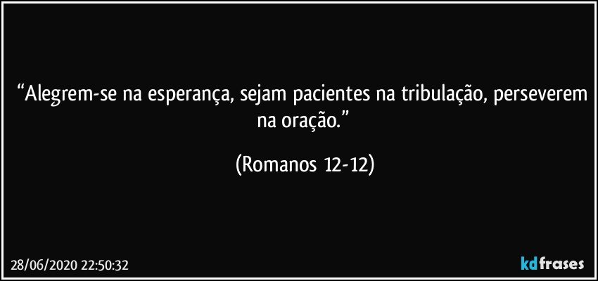 “Alegrem-se na esperança, sejam pacientes na tribulação, perseverem na oração.” (Romanos 12-12)