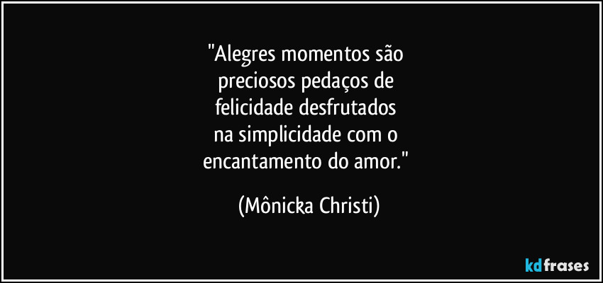 "Alegres momentos são 
preciosos pedaços de 
felicidade desfrutados 
na simplicidade com o 
encantamento do amor." (Mônicka Christi)