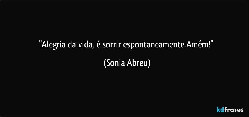 "Alegria da vida, é sorrir espontaneamente.Amém!" (Sonia Abreu)