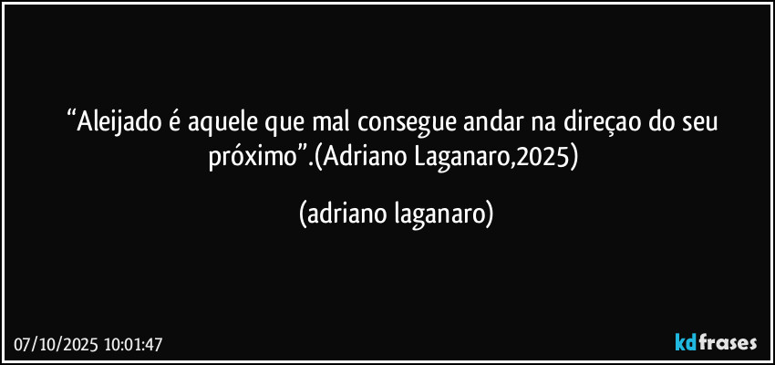 “Aleijado é aquele que mal consegue andar na direçao do seu próximo”.(Adriano Laganaro,2025) (adriano laganaro)
