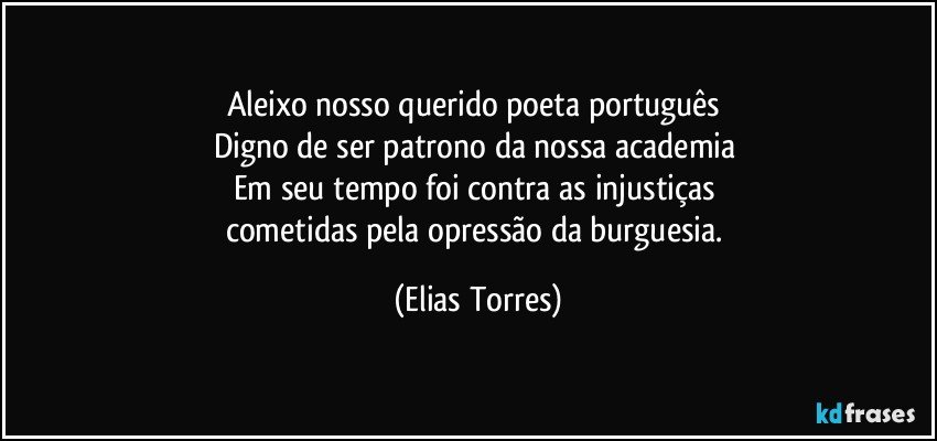 Aleixo nosso querido poeta português 
Digno de ser patrono da nossa academia 
Em seu tempo foi contra as injustiças 
cometidas pela opressão da burguesia. (Elias Torres)