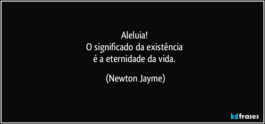 Aleluia! 
O significado da existência 
é a eternidade da vida. (Newton Jayme)