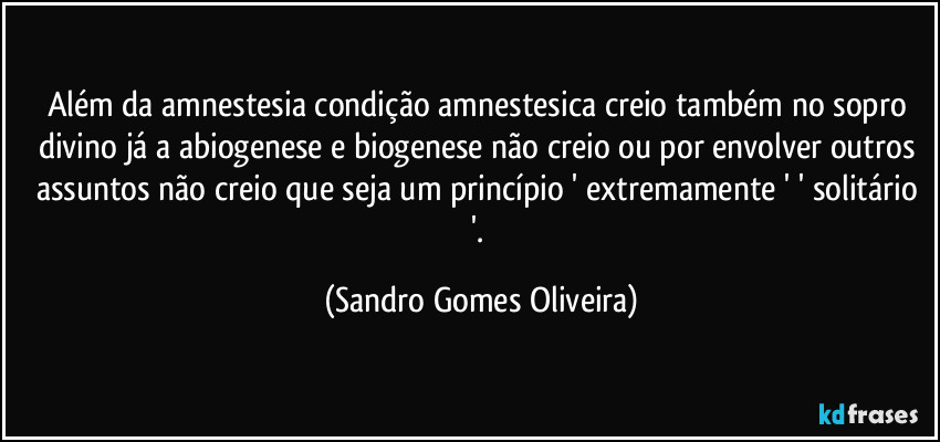 Além da amnestesia condição amnestesica creio também no sopro divino já a abiogenese e biogenese não creio ou por envolver outros assuntos não creio que seja um princípio ' extremamente ' ' solitário '. (Sandro Gomes Oliveira)