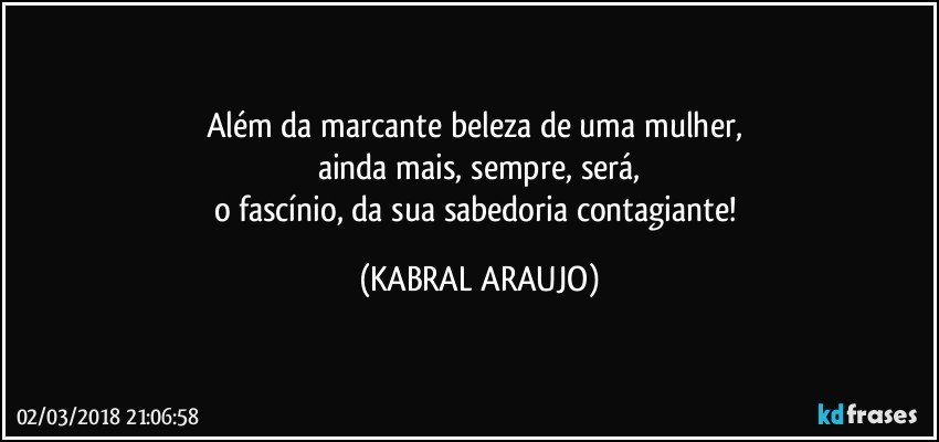 Além da marcante beleza de uma mulher, 
ainda mais, sempre, será,
o fascínio, da sua sabedoria contagiante! (KABRAL ARAUJO)